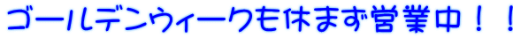ゴールデンウィークも休まず営業中!!