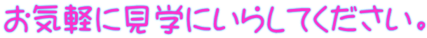 お気軽に見学にいらしてください。