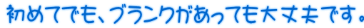 初めてでも、ブランクがあっても大丈夫です。