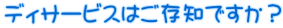ディサービスはご存知ですか?